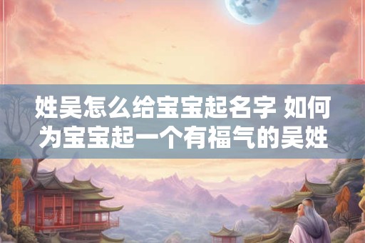 姓吴怎么给宝宝起名字 如何为宝宝起一个有福气的吴姓名字 姓吴怎么给宝宝起名字 如何为宝宝起一个有福气的吴姓名字