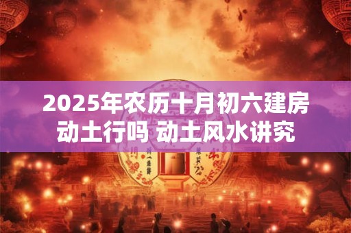 2025年农历十月初六建房动土行吗 动土风水讲究