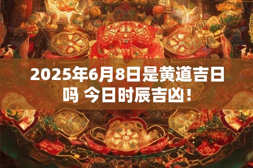 2025年6月8日是黄道吉日吗 今日时辰吉凶! 2025年6月8日是黄道吉日吗 今日时辰吉凶!