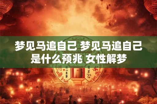 梦见马追自己 梦见马追自己是什么预兆 女性解梦