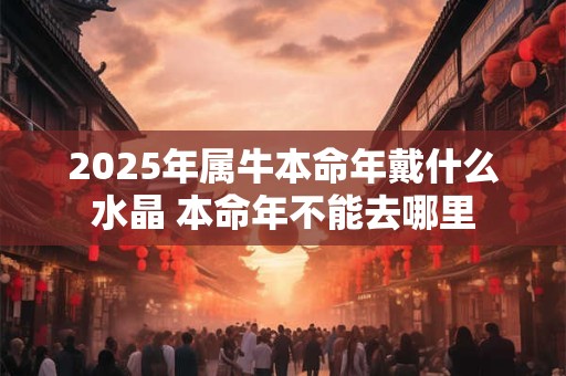 2025年属牛本命年戴什么水晶 本命年不能去哪里