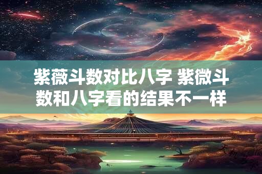 紫薇斗数对比八字 紫微斗数和八字看的结果不一样