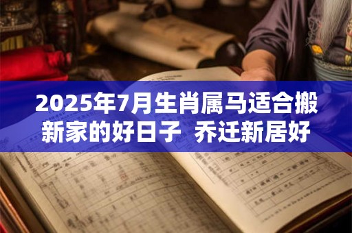 2025年7月生肖属马适合搬新家的好日子  乔迁新居好日子