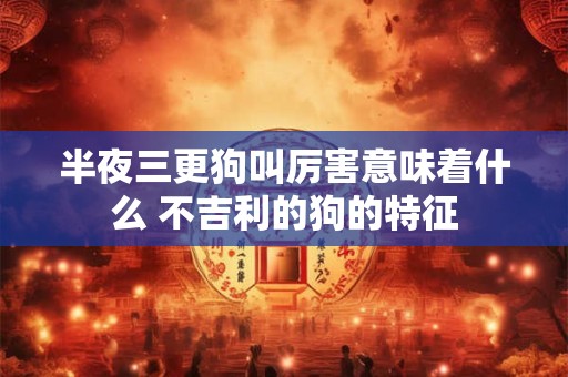 半夜三更狗叫厉害意味着什么 不吉利的狗的特征