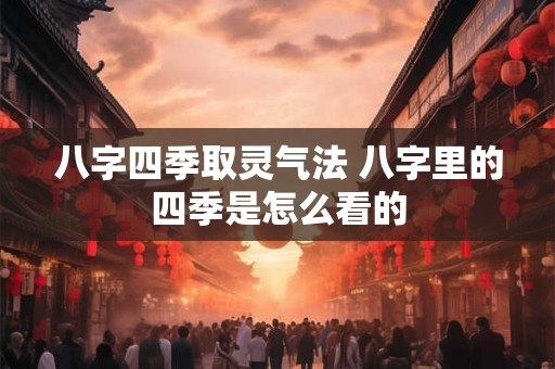 八字四季取灵气法 八字里的四季是怎么看的