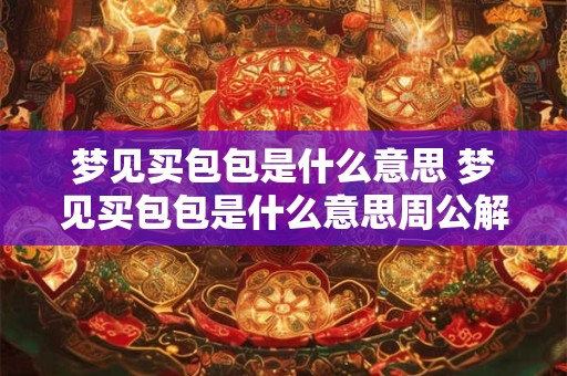 梦见买包包是什么意思 梦见买包包是什么意思周公解梦女人