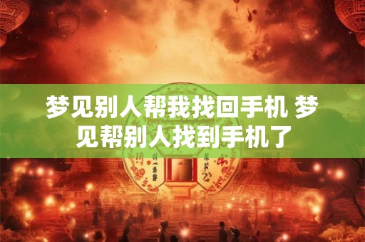 梦见别人帮我找回手机 梦见帮别人找到手机了