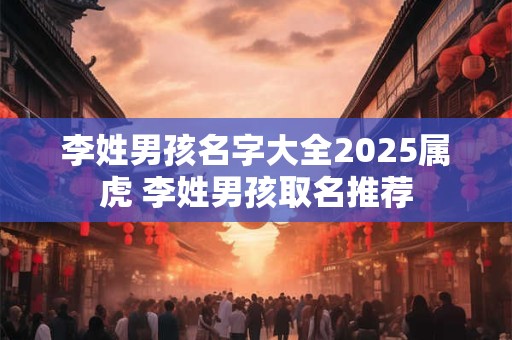 李姓男孩名字大全2026属虎 李姓男孩取名推荐