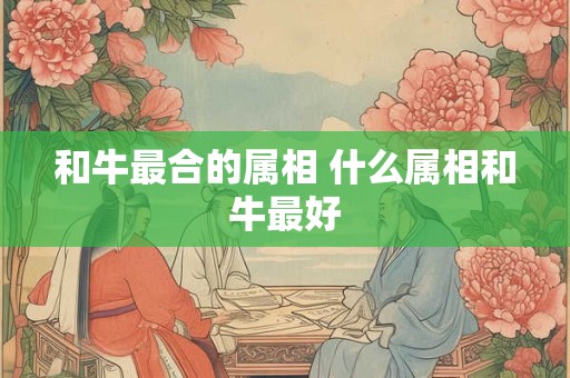 和牛最合的属相 什么属相和牛最好