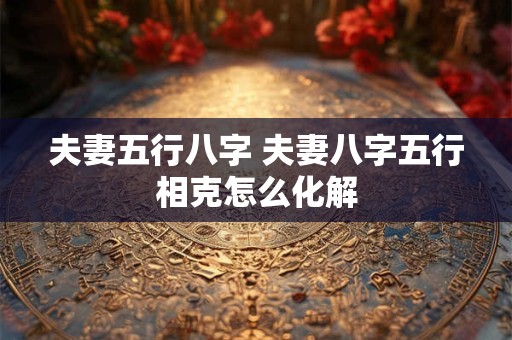 夫妻五行八字 夫妻八字五行相克怎么化解