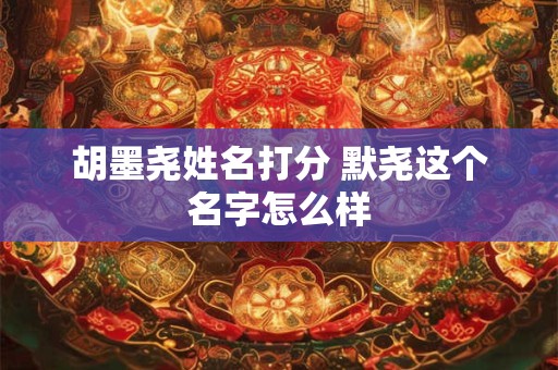 胡墨尧姓名打分 默尧这个名字怎么样