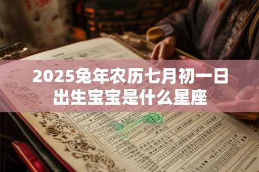 2025兔年农历七月初一日出生宝宝是什么星座