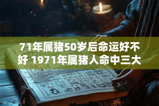 71年属猪50岁后命运好不好 1971年属猪人命中三大坎