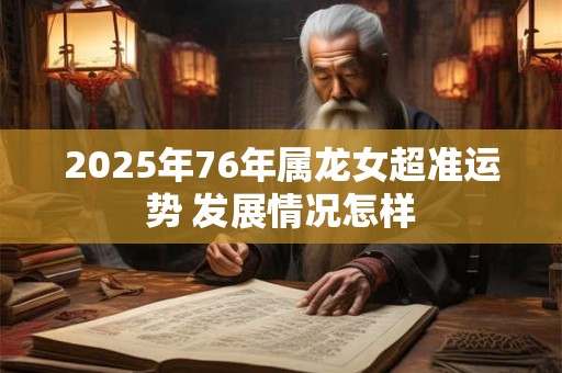 2025年76年属龙女超准运势 发展情况怎样 2025年76年属龙女超准运势 发展情况怎样