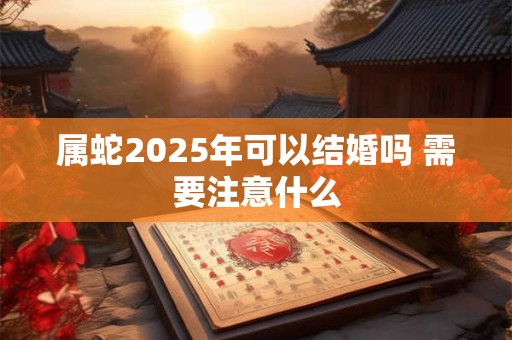 属蛇2025年可以结婚吗 需要注意什么