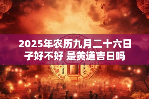 2025年农历九月二十六日子好不好 是黄道吉日吗