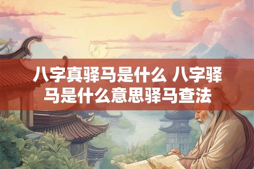 八字真驿马是什么 八字驿马是什么意思驿马查法