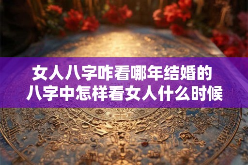 详细阅读:女人八字咋看哪年结婚的 八字中怎样看女人什么时候结婚 女人八字咋看哪年结婚的 八字中怎样看女人什么时候结婚