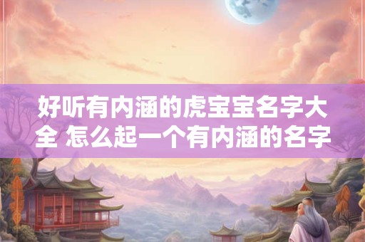 好听有内涵的虎宝宝名字大全 怎么起一个有内涵的名字