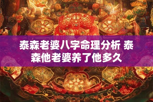 泰森老婆八字命理分析 泰森他老婆养了他多久