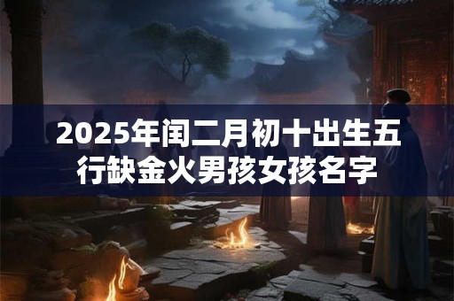 2025年闰二月初十出生五行缺金火男孩女孩名字