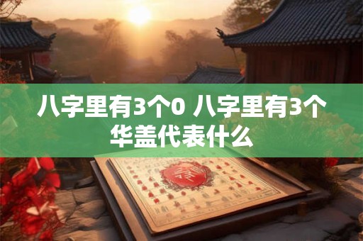 八字里有3个0 八字里有3个华盖代表什么