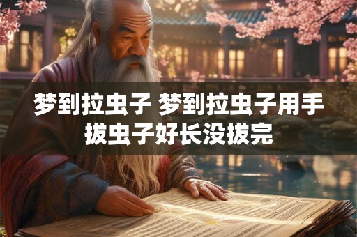 梦到拉虫子 梦到拉虫子用手拔虫子好长没拔完