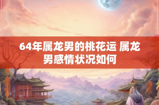 64年属龙男的桃花运 属龙男感情状况如何