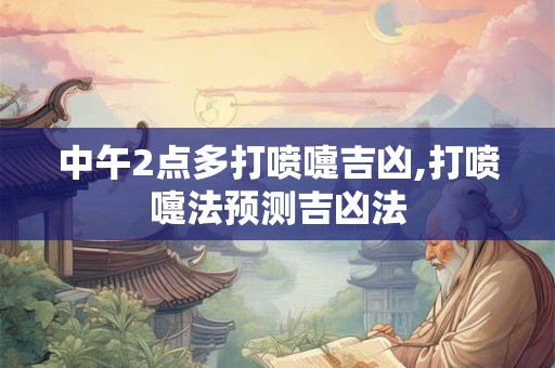 中午2点多打喷嚏吉凶,打喷嚏法预测吉凶法