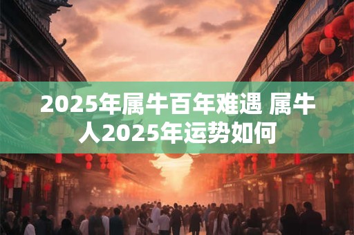 2025年属牛百年难遇 属牛人2025年运势如何