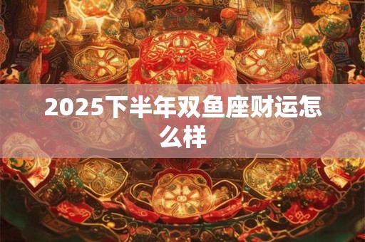 2025下半年双鱼座财运怎么样