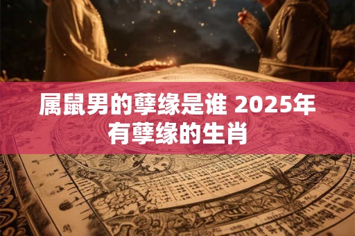 属鼠男的孽缘是谁 2025年有孽缘的生肖