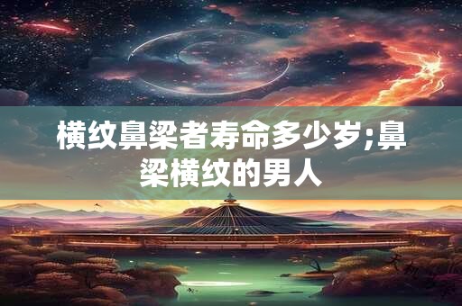 横纹鼻梁者寿命多少岁;鼻梁横纹的男人