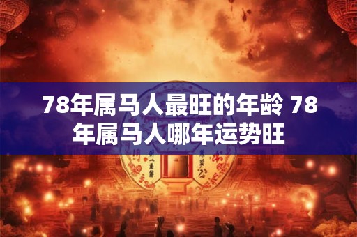 78年属马人最旺的年龄 78年属马人哪年运势旺