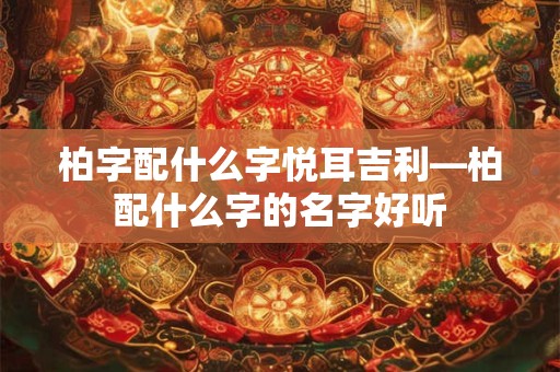 柏字配什么字悦耳吉利—柏配什么字的名字好听