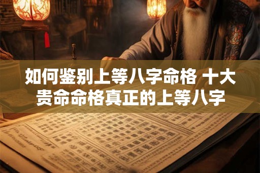 如何鉴别上等八字命格 十大贵命命格真正的上等八字