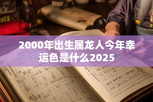 2000年出生属龙人今年幸运色是什么2025