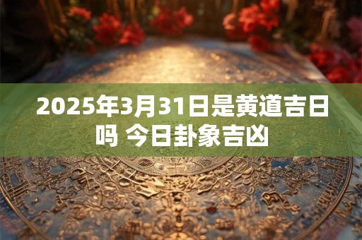 2025年3月31日是黄道吉日吗 今日卦象吉凶