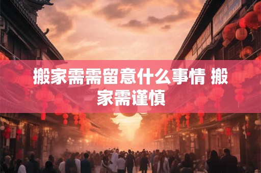 搬家需需留意什么事情 搬家需谨慎
