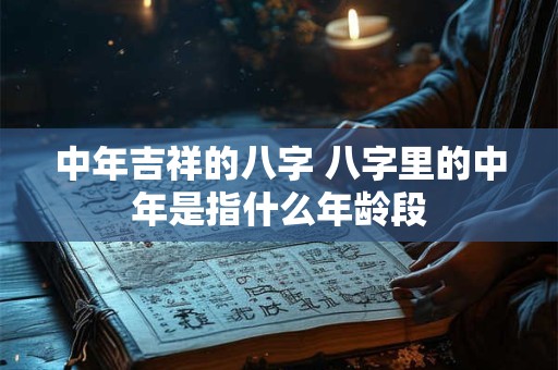中年吉祥的八字 八字里的中年是指什么年龄段