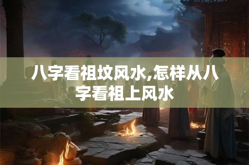 八字看祖坟风水,怎样从八字看祖上风水