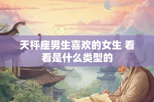 详细阅读:天枰座男生喜欢的女生 看看是什么类型的 天枰座男生喜欢的女生 看看是什么类型的