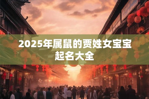 详细阅读:2025年属鼠的贾姓女宝宝起名大全 2025年属鼠的贾姓女宝宝起名大全