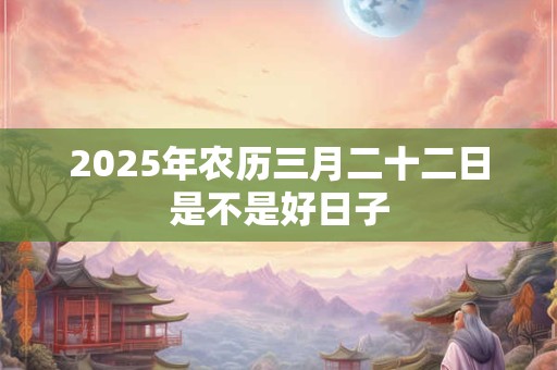2025年农历三月二十二日是不是好日子