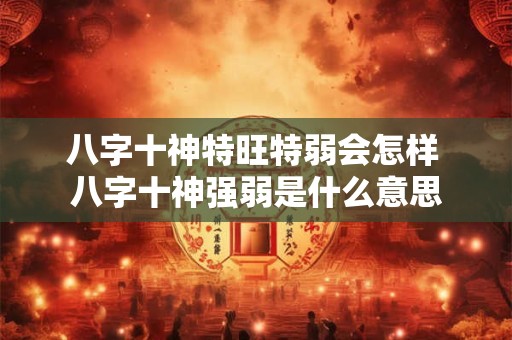 八字十神特旺特弱会怎样 八字十神强弱是什么意思