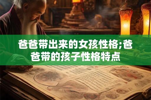 爸爸带出来的女孩性格;爸爸带的孩子性格特点