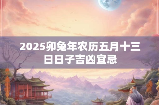 2025卯兔年农历五月十三日日子吉凶宜忌