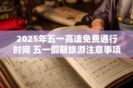 2025年五一高速免费通行时间 五一假期旅游注意事项