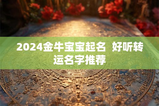 2024金牛宝宝起名  好听转运名字推荐
