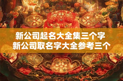 新公司起名大全集三个字 新公司取名字大全参考三个字